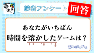 あなたがいちばん時間を溶かしたゲーム」アンケート回答紹介