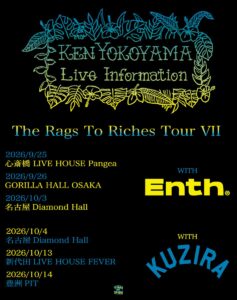Ken Yokoyama】 "The Rags To Riches Tour ⅥI”開催決定！ 約10年ぶりの開催となる今回は ENTHとKUZIRAをゲストに迎え、3都市6会場にて開催！ 9/25 心斎橋LIVE HOUSE Pangea 9/26 GORILLA HALL OSAKA 10/3 名古屋Diamond Hall w/ ENTH 10/4 名古屋Diamond Hall 10/13 新 ...